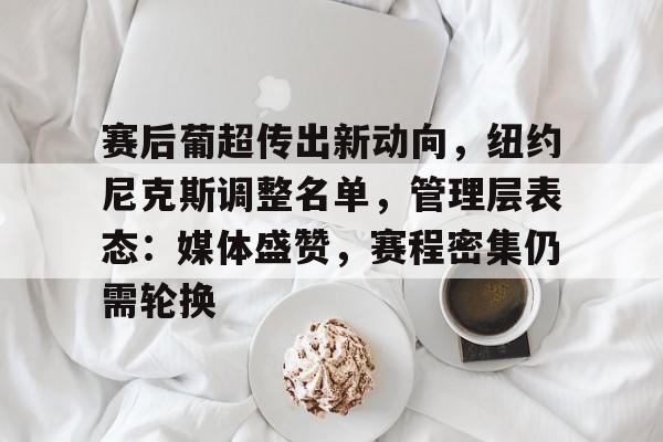 赛后葡超传出新动向，纽约尼克斯调整名单，管理层表态：媒体盛赞，赛程密集仍需轮换的简单介绍-玖鼎体育