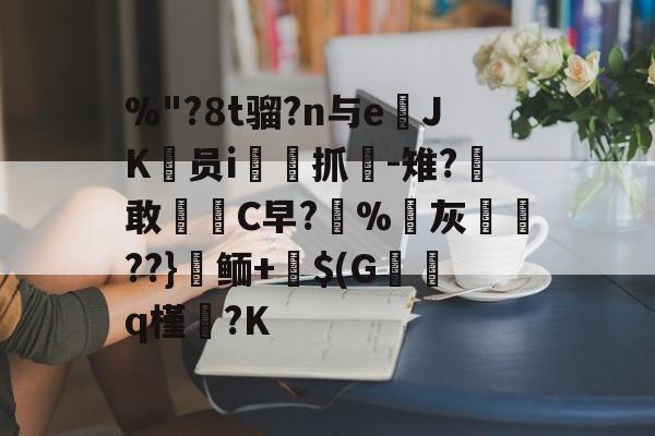 %"?8t骝?n与eJK阷员i巶抓-雉?敢臨洸C早?%灰▄??}鲕+$(G	q槿丯?K -玖鼎网页版
