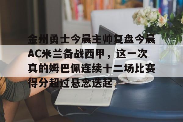 金州勇士今晨主帅复盘今晨AC米兰备战西甲，这一次真的姆巴佩连续十二场比赛得分超过悬念迭起的简单介绍-玖鼎体育